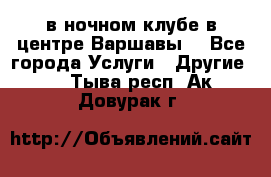 Open Bar в ночном клубе в центре Варшавы! - Все города Услуги » Другие   . Тыва респ.,Ак-Довурак г.